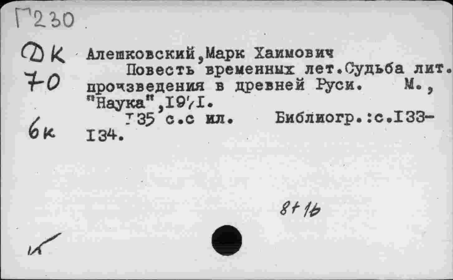 ﻿Г2.г.О
О) к 7-0
Алешковский,Марк Хаимович
Повесть временных лет.Судьба лит. произведения в древней Гуси. М., пНаука",19/1.
Т35 с.с ил. Библиогр.:с.133-134.
